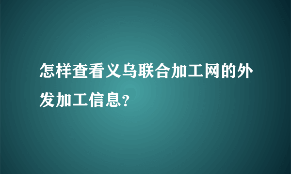 怎样查看义乌联合加工网的外发加工信息？