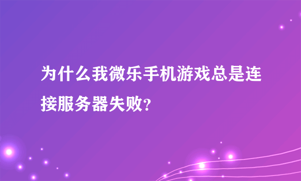 为什么我微乐手机游戏总是连接服务器失败？