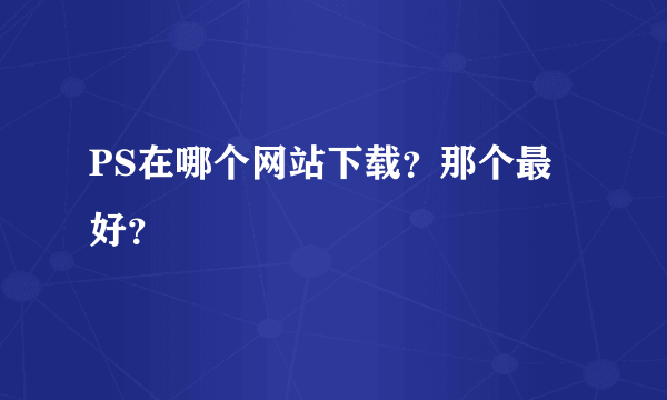 PS在哪个网站下载？那个最好？