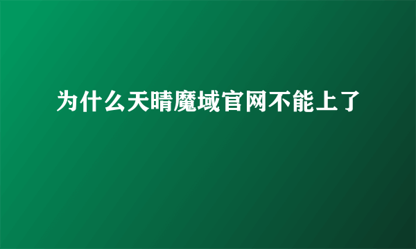 为什么天晴魔域官网不能上了