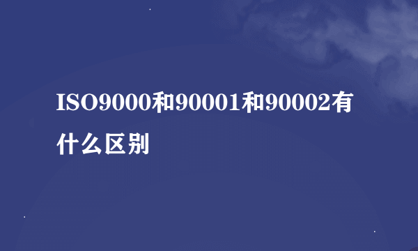 ISO9000和90001和90002有什么区别