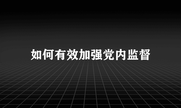 如何有效加强党内监督