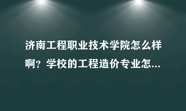 济南工程职业技术学院怎么样啊？学校的工程造价专业怎么样啊？此专业在学校的哪个校区就读？