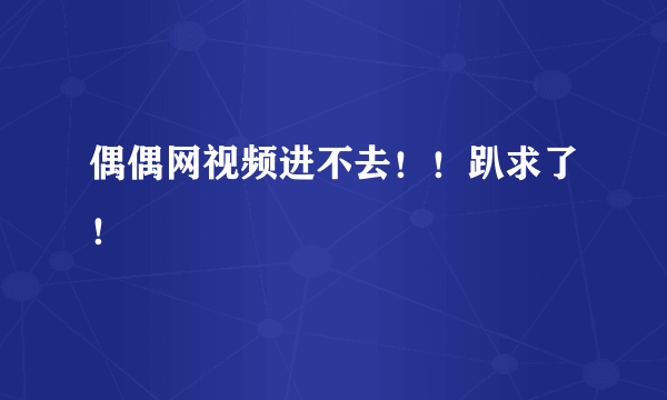 偶偶网视频进不去！！趴求了！