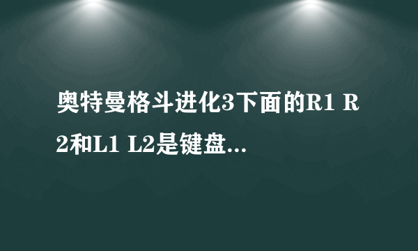 奥特曼格斗进化3下面的R1 R2和L1 L2是键盘上的那个按键。