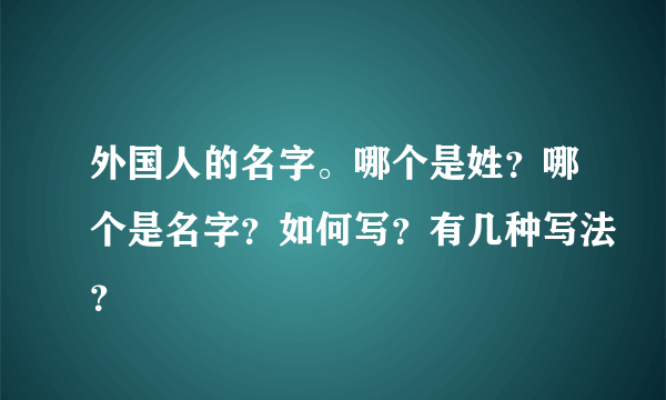 外国人的名字。哪个是姓？哪个是名字？如何写？有几种写法？