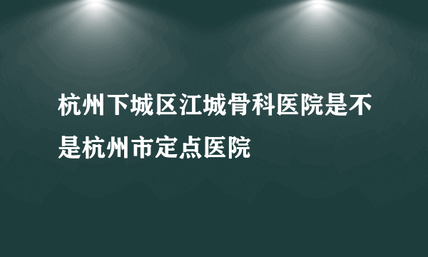 杭州下城区江城骨科医院是不是杭州市定点医院