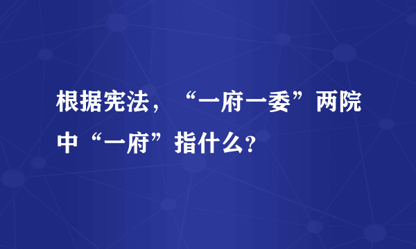 根据宪法，“一府一委”两院中“一府”指什么？