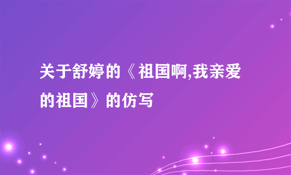 关于舒婷的《祖国啊,我亲爱的祖国》的仿写