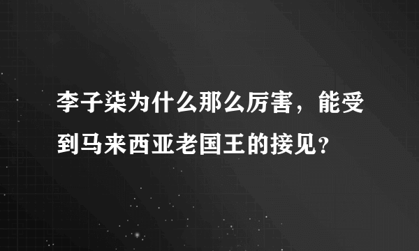 李子柒为什么那么厉害，能受到马来西亚老国王的接见？