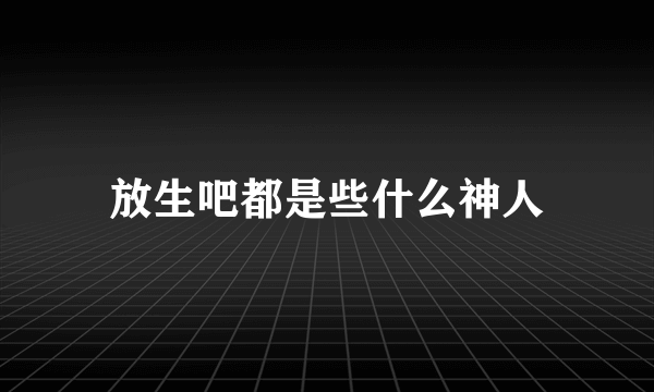 放生吧都是些什么神人