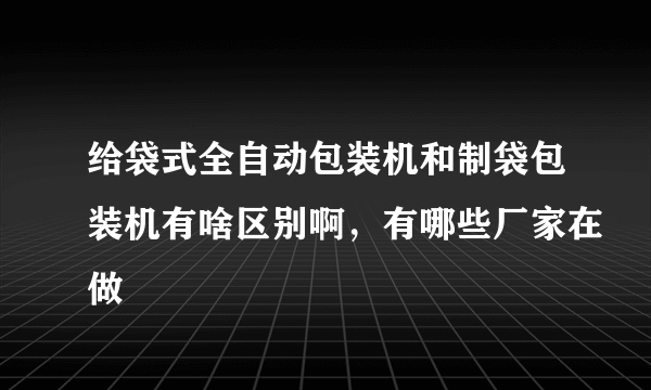 给袋式全自动包装机和制袋包装机有啥区别啊，有哪些厂家在做