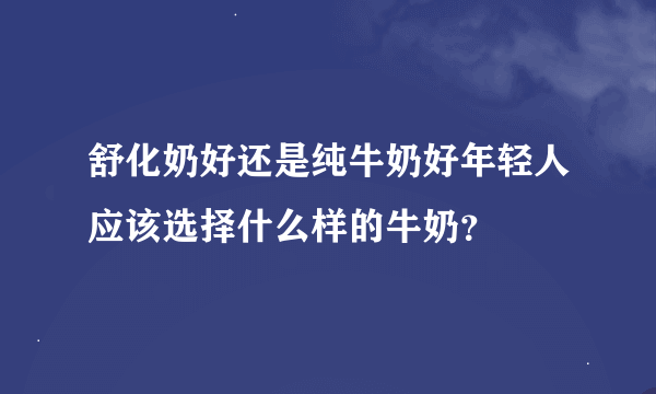 舒化奶好还是纯牛奶好年轻人应该选择什么样的牛奶？