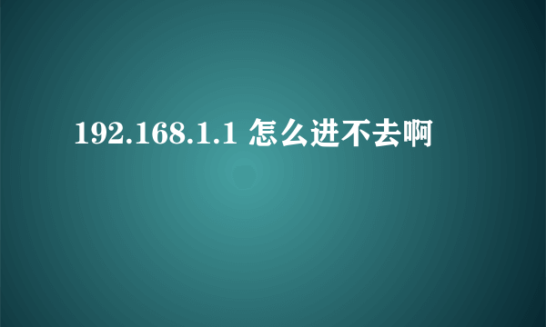 192.168.1.1 怎么进不去啊