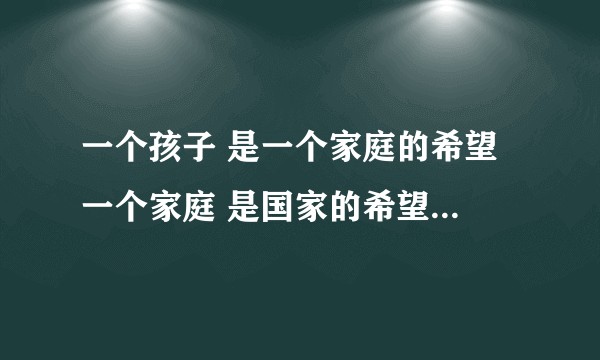 一个孩子 是一个家庭的希望 一个家庭 是国家的希望 是不是对的