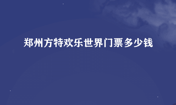 郑州方特欢乐世界门票多少钱