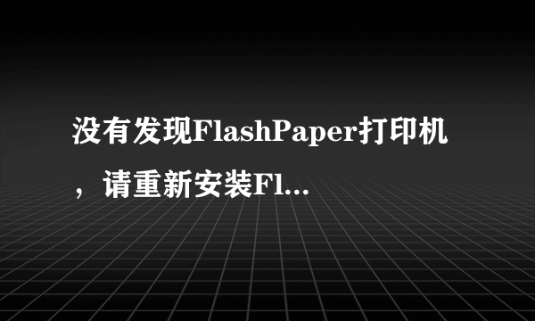 没有发现FlashPaper打印机，请重新安装FlashPaper打印机，我安装了FlashPaper怎么没有呢？请大家帮忙啊