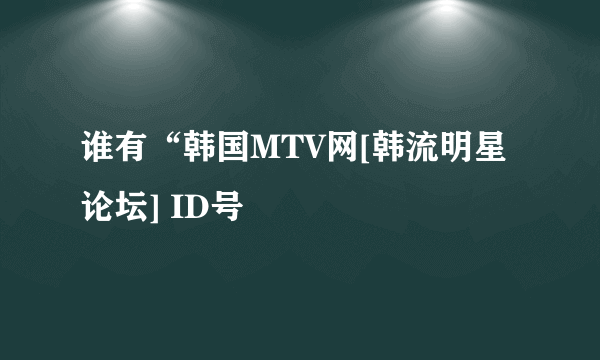 谁有“韩国MTV网[韩流明星论坛] ID号