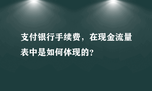 支付银行手续费，在现金流量表中是如何体现的？