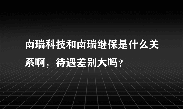 南瑞科技和南瑞继保是什么关系啊，待遇差别大吗？