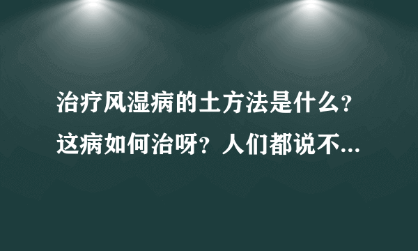 治疗风湿病的土方法是什么？这病如何治呀？人们都说不容易好！