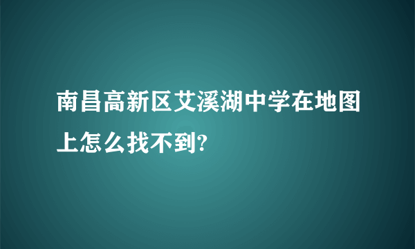 南昌高新区艾溪湖中学在地图上怎么找不到?