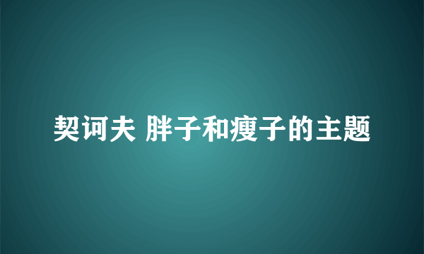 契诃夫 胖子和瘦子的主题