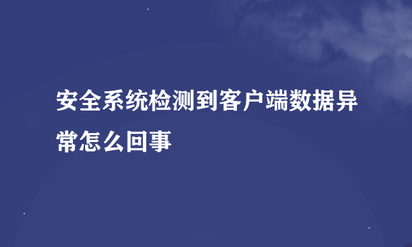 安全系统检测到客户端数据异常怎么回事