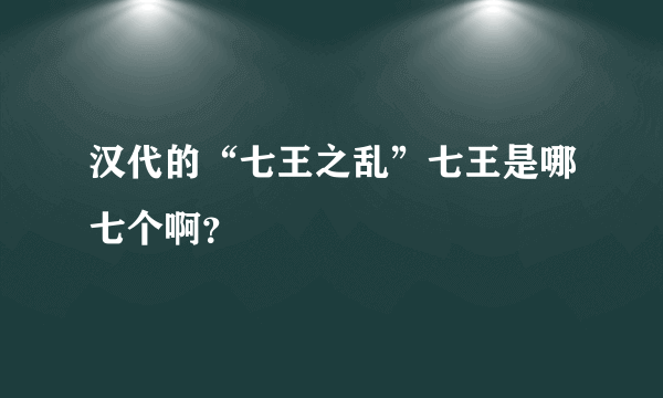 汉代的“七王之乱”七王是哪七个啊？