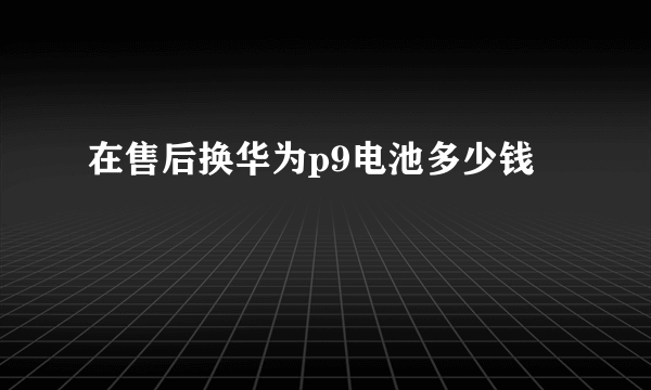 在售后换华为p9电池多少钱