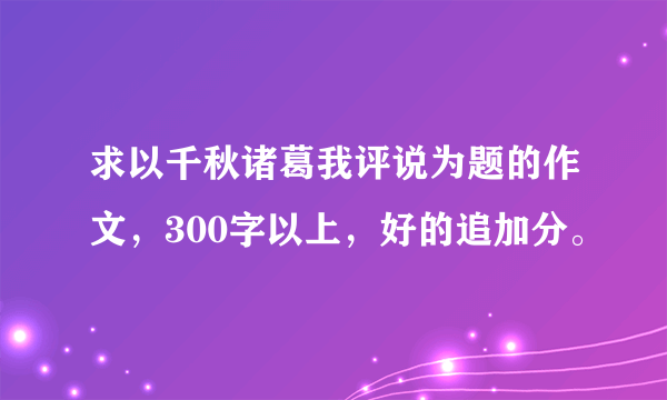 求以千秋诸葛我评说为题的作文，300字以上，好的追加分。