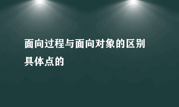 面向过程与面向对象的区别 具体点的