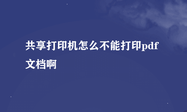 共享打印机怎么不能打印pdf文档啊