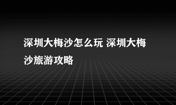 深圳大梅沙怎么玩 深圳大梅沙旅游攻略