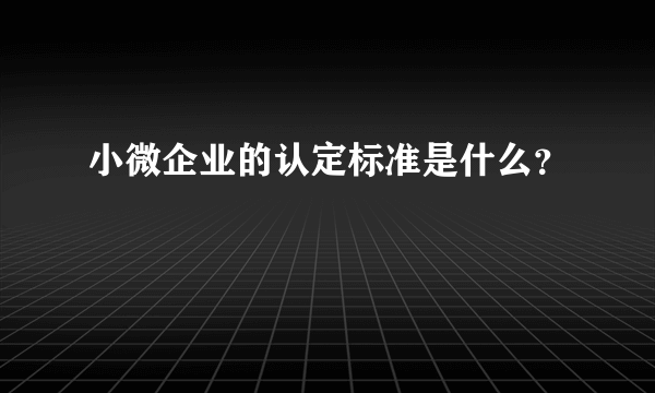 小微企业的认定标准是什么？