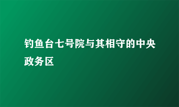 钓鱼台七号院与其相守的中央政务区