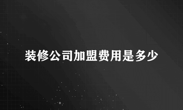 装修公司加盟费用是多少