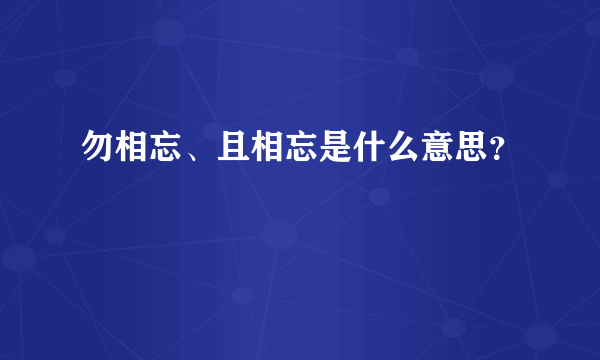 勿相忘、且相忘是什么意思？