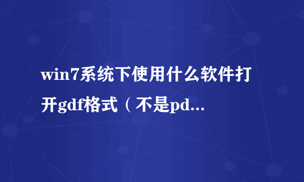 win7系统下使用什么软件打开gdf格式（不是pdf）的文件