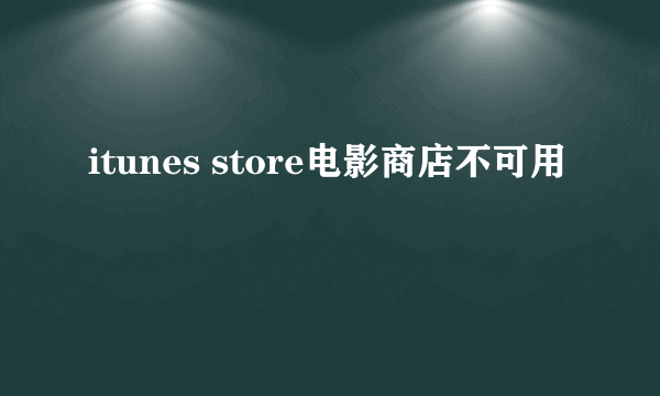 itunes store电影商店不可用