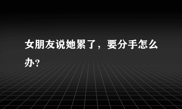 女朋友说她累了，要分手怎么办？