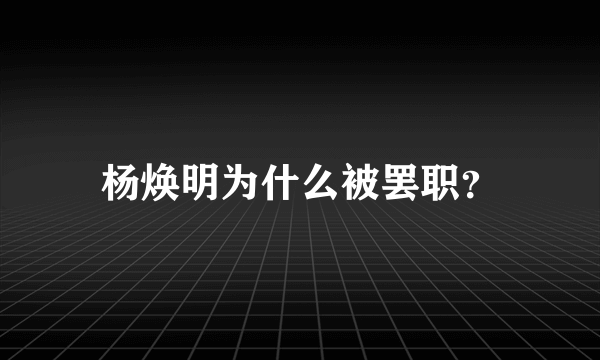 杨焕明为什么被罢职？