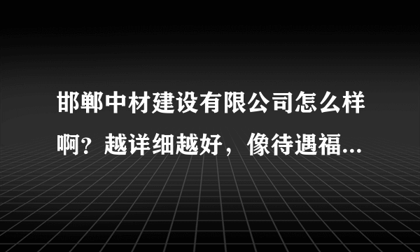 邯郸中材建设有限公司怎么样啊？越详细越好，像待遇福利加班住宿等，知道的请回帖，谢谢