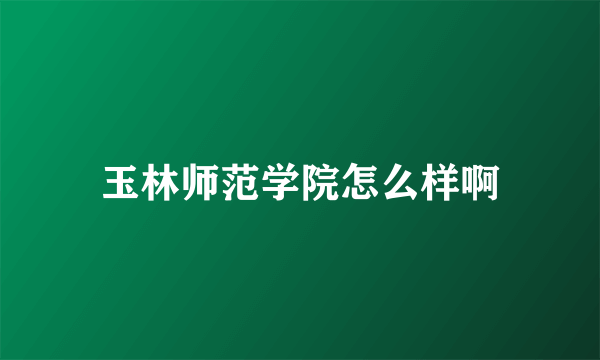 玉林师范学院怎么样啊