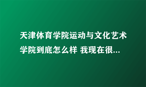 天津体育学院运动与文化艺术学院到底怎么样 我现在很害怕啊！！