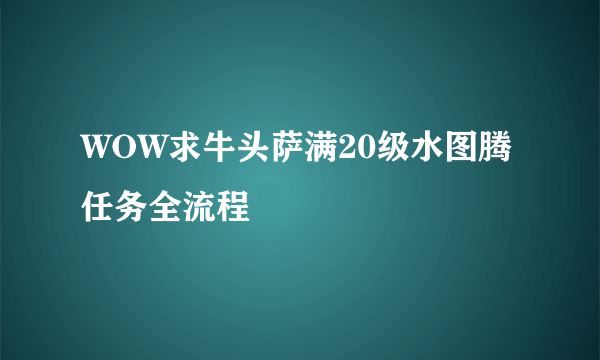 WOW求牛头萨满20级水图腾任务全流程