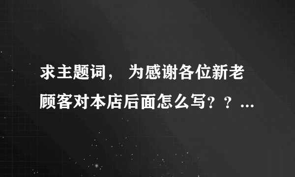 求主题词， 为感谢各位新老顾客对本店后面怎么写？？是餐馆用的。