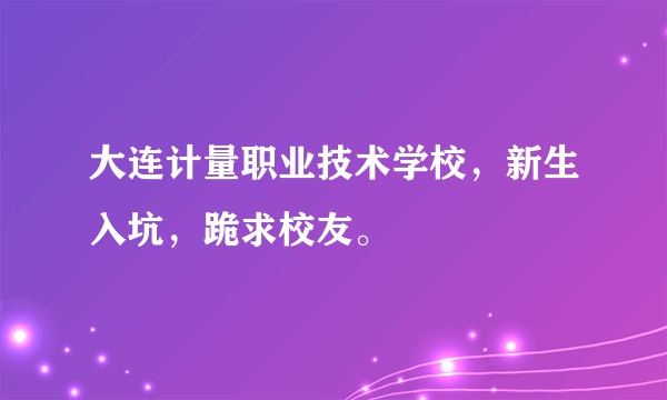 大连计量职业技术学校，新生入坑，跪求校友。