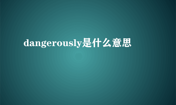 dangerously是什么意思