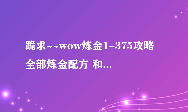 跪求~~wow炼金1-375攻略 全部炼金配方 和 获得地址